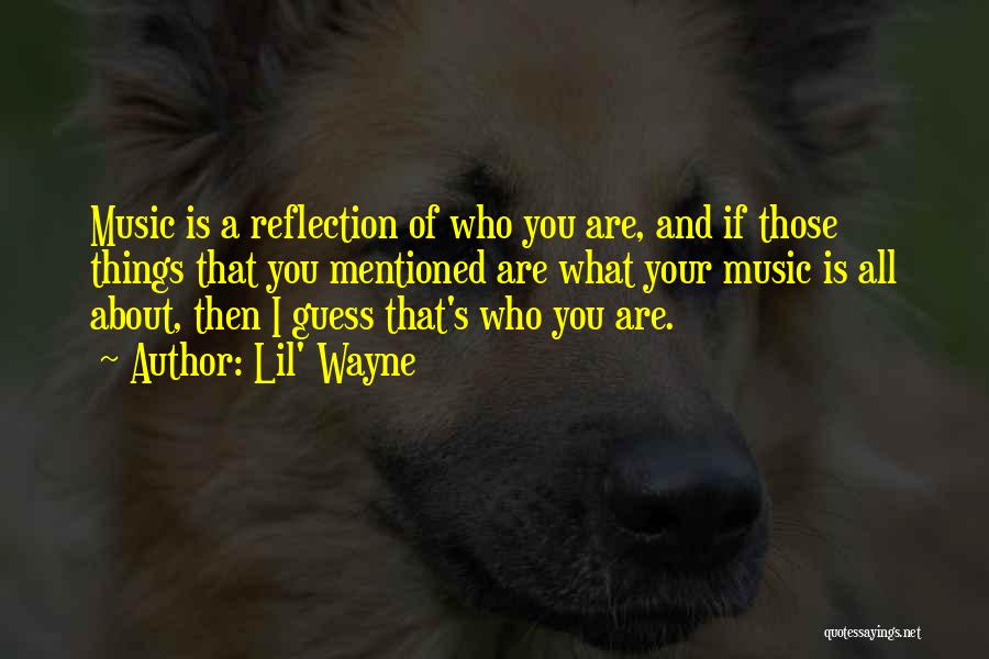 Lil' Wayne Quotes: Music Is A Reflection Of Who You Are, And If Those Things That You Mentioned Are What Your Music Is