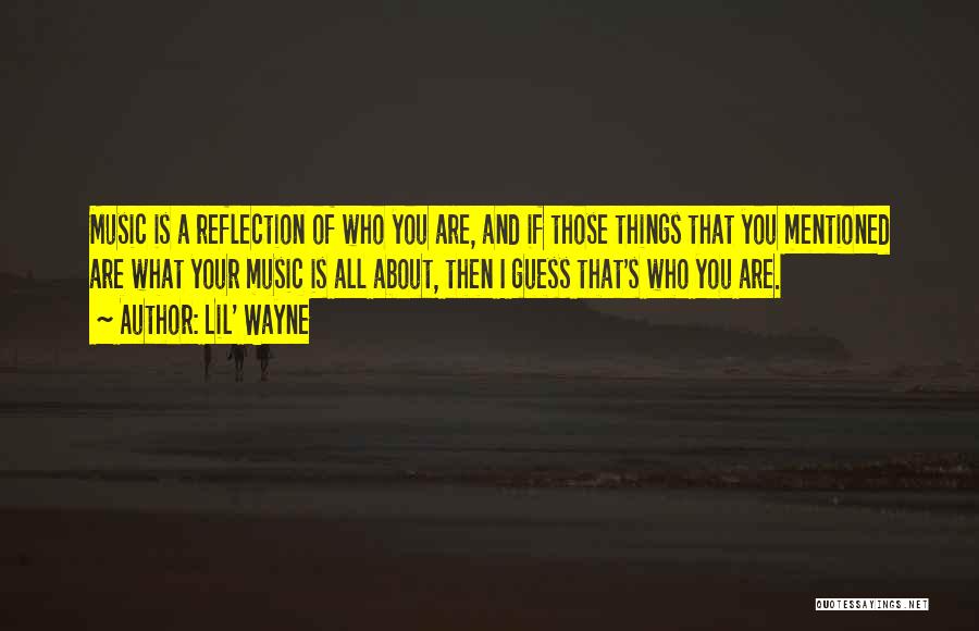 Lil' Wayne Quotes: Music Is A Reflection Of Who You Are, And If Those Things That You Mentioned Are What Your Music Is