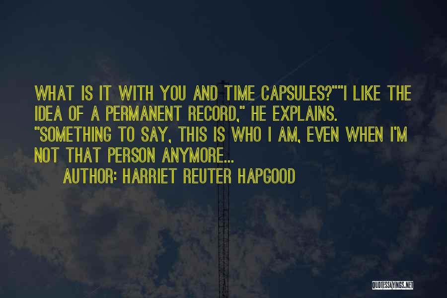 Harriet Reuter Hapgood Quotes: What Is It With You And Time Capsules?i Like The Idea Of A Permanent Record, He Explains. Something To Say,