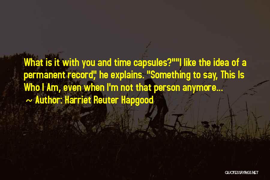 Harriet Reuter Hapgood Quotes: What Is It With You And Time Capsules?i Like The Idea Of A Permanent Record, He Explains. Something To Say,