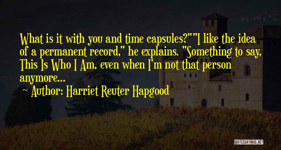 Harriet Reuter Hapgood Quotes: What Is It With You And Time Capsules?i Like The Idea Of A Permanent Record, He Explains. Something To Say,