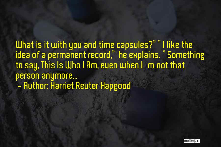 Harriet Reuter Hapgood Quotes: What Is It With You And Time Capsules?i Like The Idea Of A Permanent Record, He Explains. Something To Say,