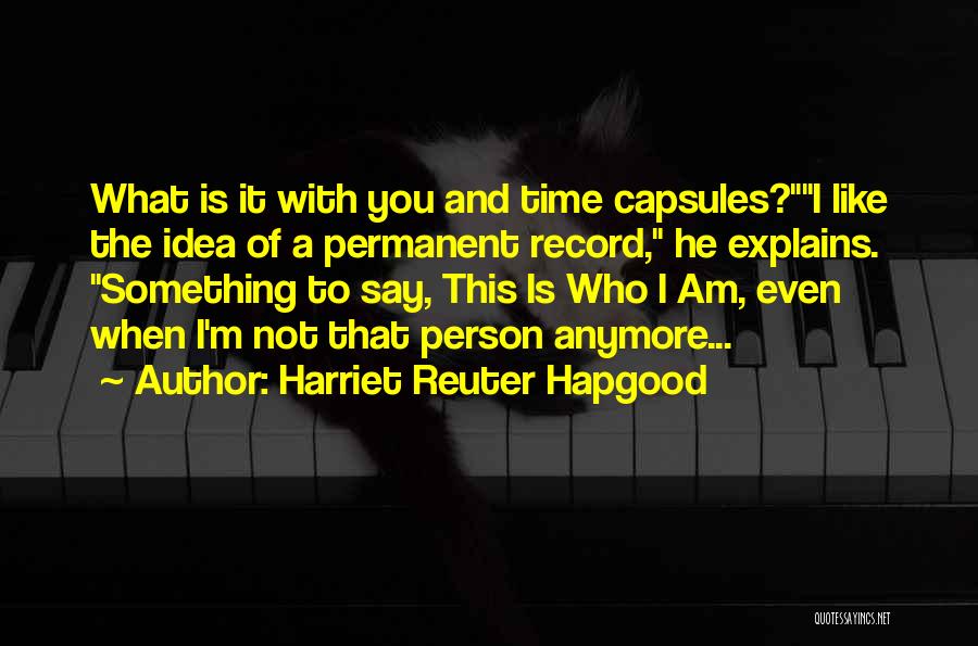 Harriet Reuter Hapgood Quotes: What Is It With You And Time Capsules?i Like The Idea Of A Permanent Record, He Explains. Something To Say,