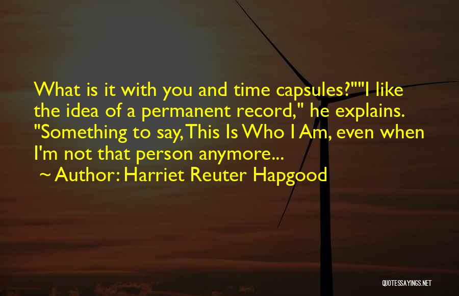 Harriet Reuter Hapgood Quotes: What Is It With You And Time Capsules?i Like The Idea Of A Permanent Record, He Explains. Something To Say,