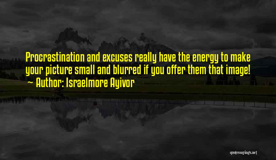 Israelmore Ayivor Quotes: Procrastination And Excuses Really Have The Energy To Make Your Picture Small And Blurred If You Offer Them That Image!