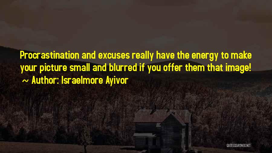 Israelmore Ayivor Quotes: Procrastination And Excuses Really Have The Energy To Make Your Picture Small And Blurred If You Offer Them That Image!