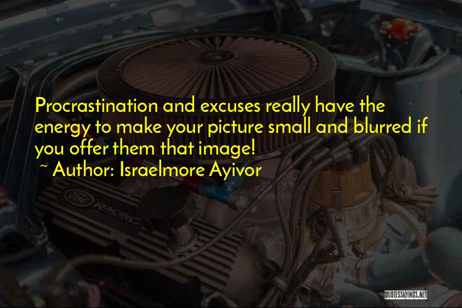 Israelmore Ayivor Quotes: Procrastination And Excuses Really Have The Energy To Make Your Picture Small And Blurred If You Offer Them That Image!