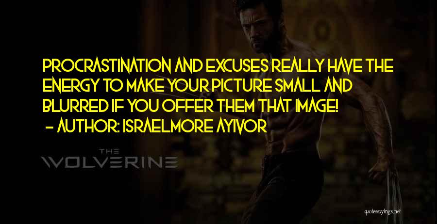 Israelmore Ayivor Quotes: Procrastination And Excuses Really Have The Energy To Make Your Picture Small And Blurred If You Offer Them That Image!