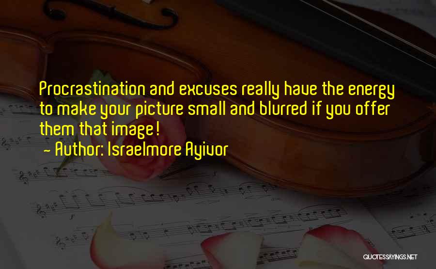 Israelmore Ayivor Quotes: Procrastination And Excuses Really Have The Energy To Make Your Picture Small And Blurred If You Offer Them That Image!