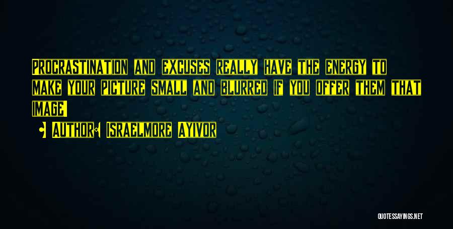 Israelmore Ayivor Quotes: Procrastination And Excuses Really Have The Energy To Make Your Picture Small And Blurred If You Offer Them That Image!