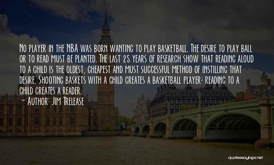 Jim Trelease Quotes: No Player In The Nba Was Born Wanting To Play Basketball. The Desire To Play Ball Or To Read Must