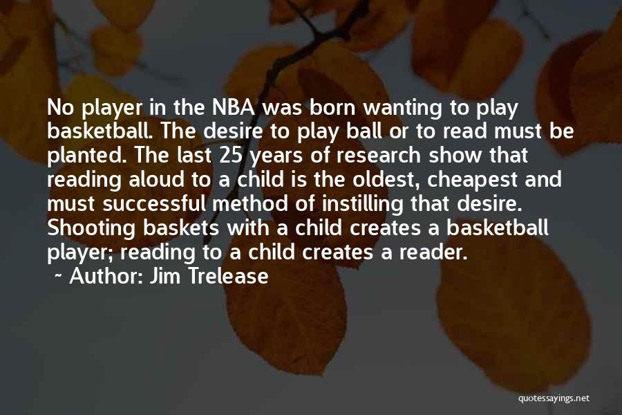 Jim Trelease Quotes: No Player In The Nba Was Born Wanting To Play Basketball. The Desire To Play Ball Or To Read Must