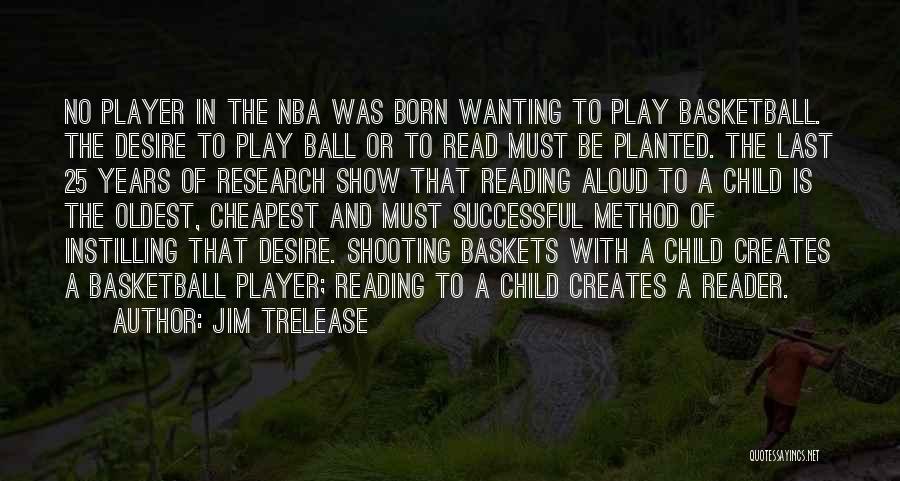 Jim Trelease Quotes: No Player In The Nba Was Born Wanting To Play Basketball. The Desire To Play Ball Or To Read Must