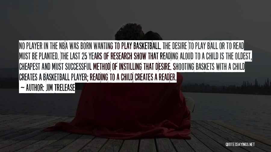 Jim Trelease Quotes: No Player In The Nba Was Born Wanting To Play Basketball. The Desire To Play Ball Or To Read Must