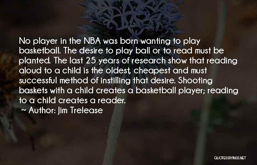 Jim Trelease Quotes: No Player In The Nba Was Born Wanting To Play Basketball. The Desire To Play Ball Or To Read Must