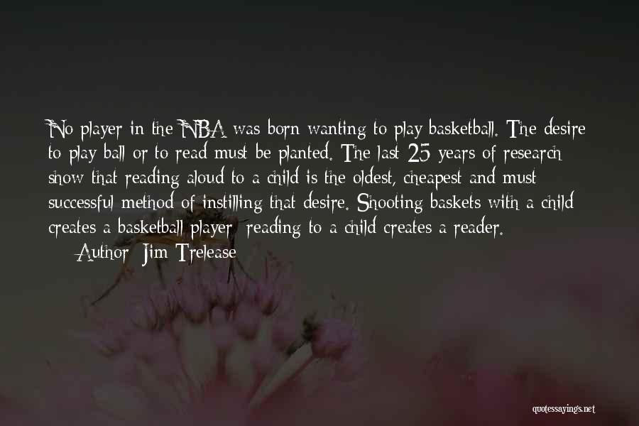 Jim Trelease Quotes: No Player In The Nba Was Born Wanting To Play Basketball. The Desire To Play Ball Or To Read Must