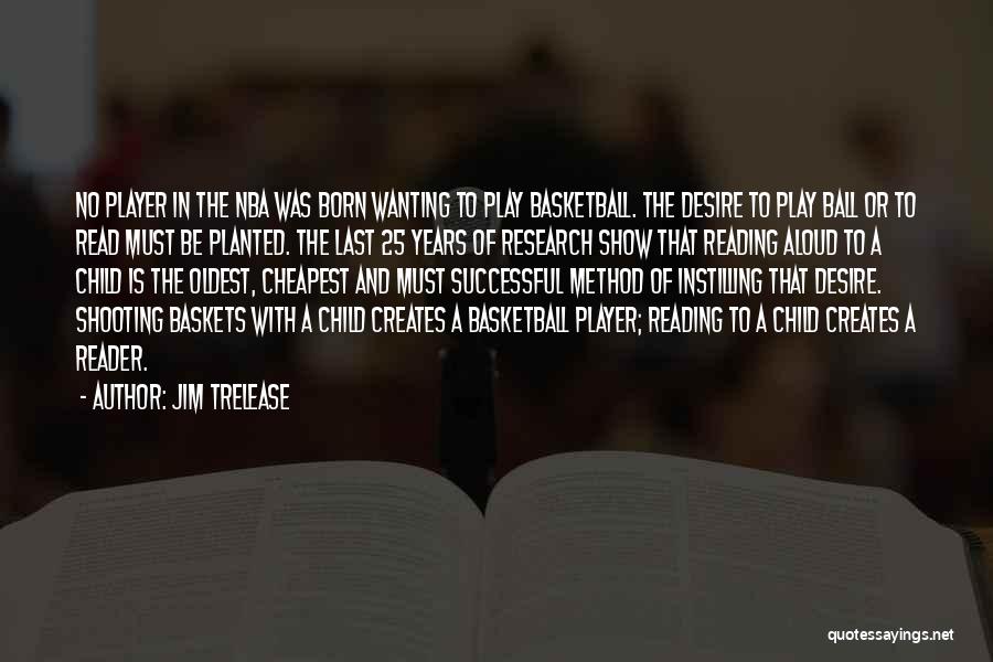 Jim Trelease Quotes: No Player In The Nba Was Born Wanting To Play Basketball. The Desire To Play Ball Or To Read Must