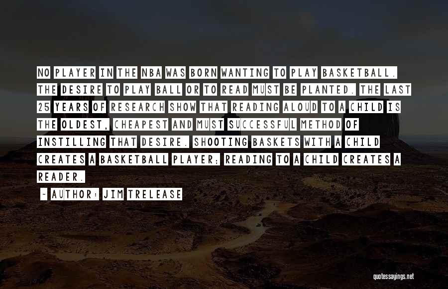 Jim Trelease Quotes: No Player In The Nba Was Born Wanting To Play Basketball. The Desire To Play Ball Or To Read Must