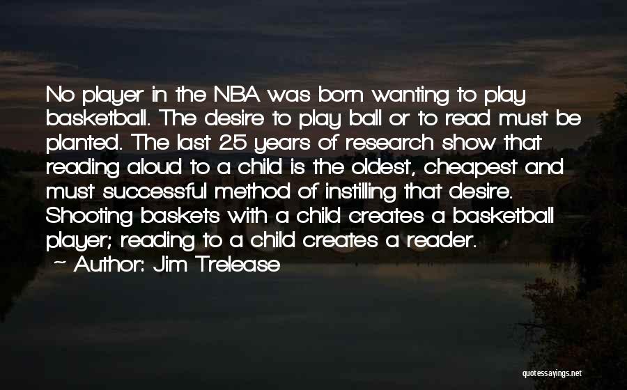 Jim Trelease Quotes: No Player In The Nba Was Born Wanting To Play Basketball. The Desire To Play Ball Or To Read Must