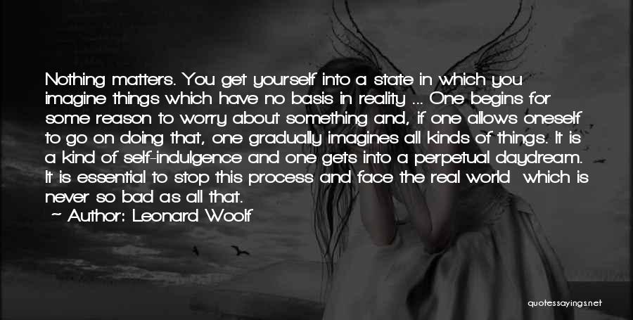 Leonard Woolf Quotes: Nothing Matters. You Get Yourself Into A State In Which You Imagine Things Which Have No Basis In Reality ...