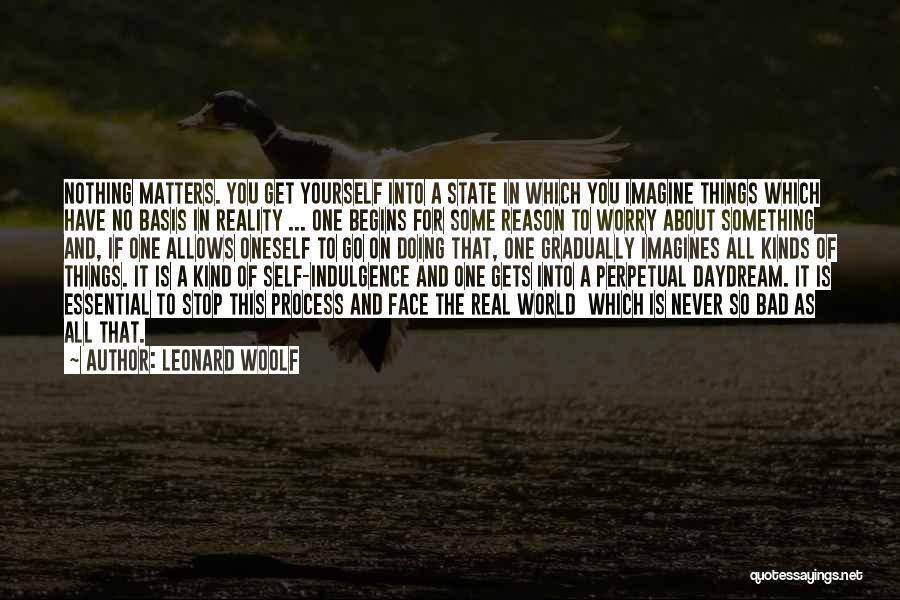 Leonard Woolf Quotes: Nothing Matters. You Get Yourself Into A State In Which You Imagine Things Which Have No Basis In Reality ...