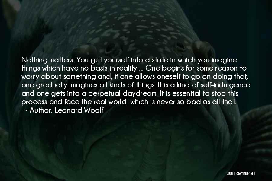 Leonard Woolf Quotes: Nothing Matters. You Get Yourself Into A State In Which You Imagine Things Which Have No Basis In Reality ...