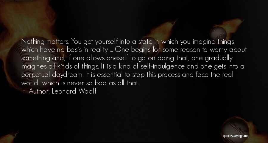 Leonard Woolf Quotes: Nothing Matters. You Get Yourself Into A State In Which You Imagine Things Which Have No Basis In Reality ...