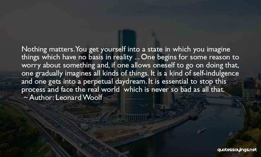 Leonard Woolf Quotes: Nothing Matters. You Get Yourself Into A State In Which You Imagine Things Which Have No Basis In Reality ...