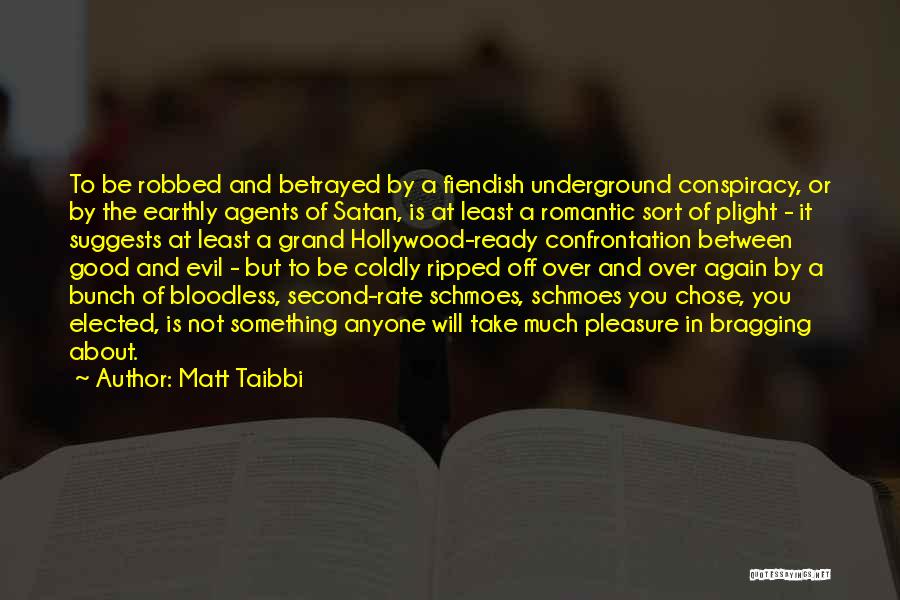 Matt Taibbi Quotes: To Be Robbed And Betrayed By A Fiendish Underground Conspiracy, Or By The Earthly Agents Of Satan, Is At Least