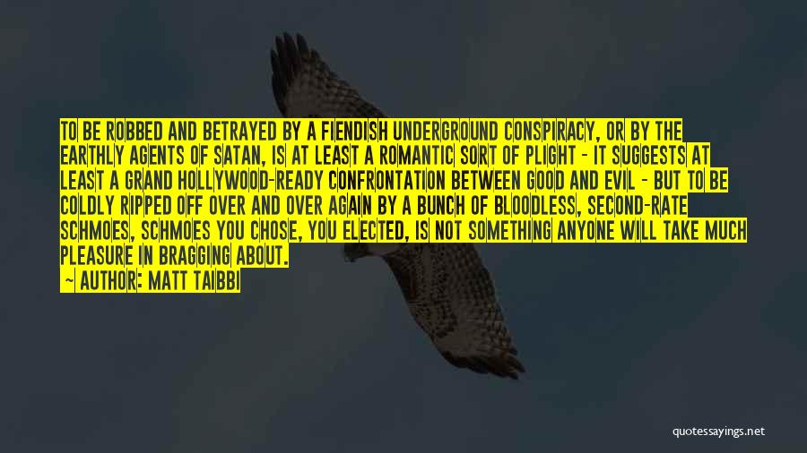 Matt Taibbi Quotes: To Be Robbed And Betrayed By A Fiendish Underground Conspiracy, Or By The Earthly Agents Of Satan, Is At Least