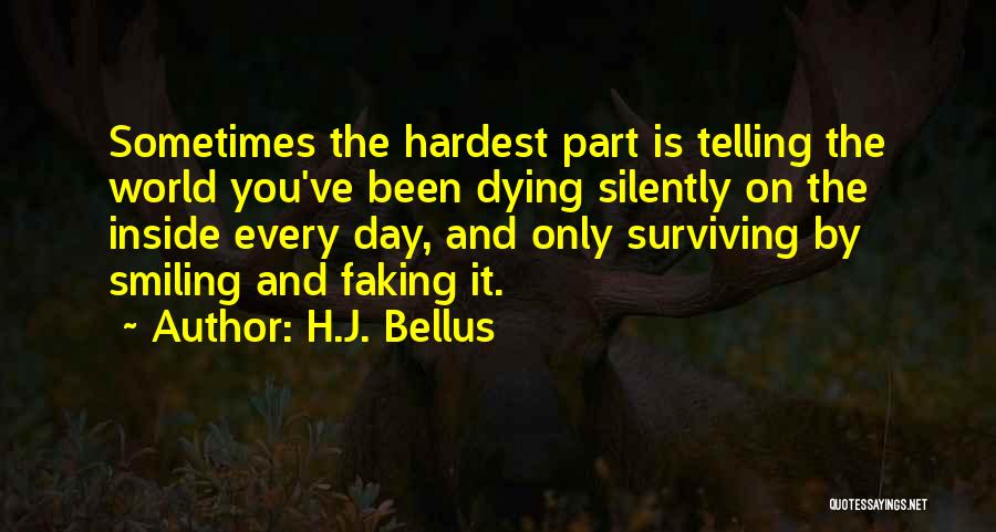 H.J. Bellus Quotes: Sometimes The Hardest Part Is Telling The World You've Been Dying Silently On The Inside Every Day, And Only Surviving