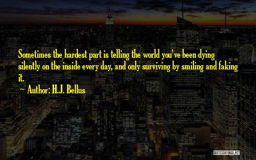 H.J. Bellus Quotes: Sometimes The Hardest Part Is Telling The World You've Been Dying Silently On The Inside Every Day, And Only Surviving