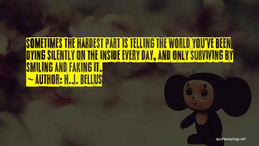 H.J. Bellus Quotes: Sometimes The Hardest Part Is Telling The World You've Been Dying Silently On The Inside Every Day, And Only Surviving