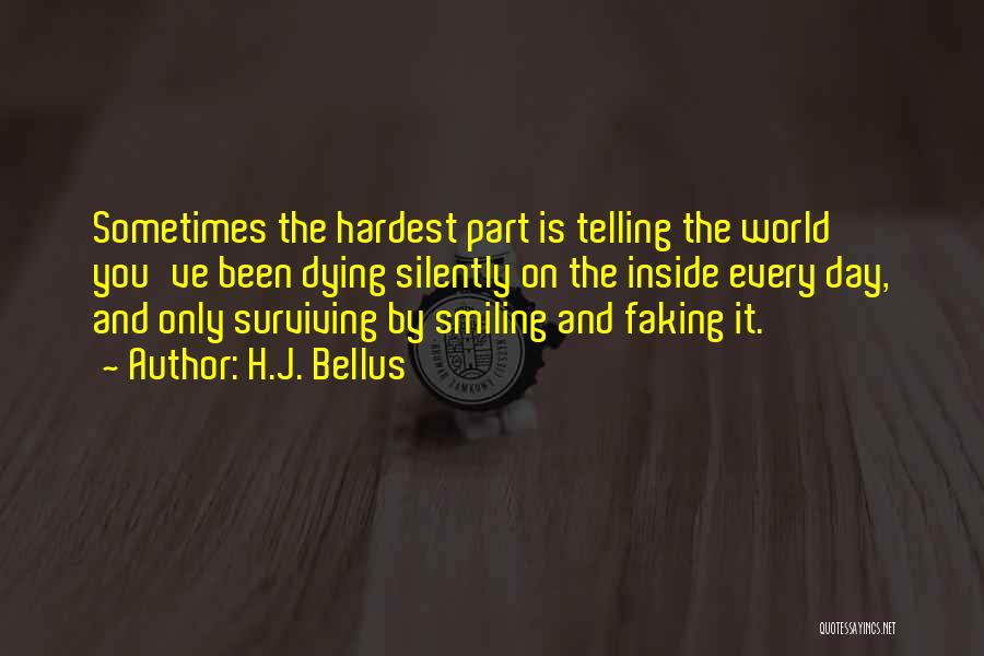 H.J. Bellus Quotes: Sometimes The Hardest Part Is Telling The World You've Been Dying Silently On The Inside Every Day, And Only Surviving
