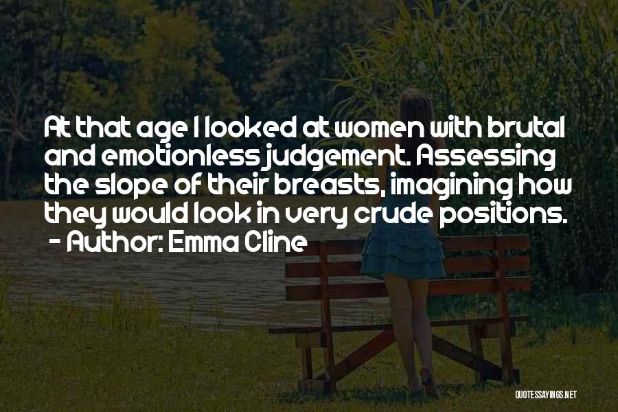 Emma Cline Quotes: At That Age I Looked At Women With Brutal And Emotionless Judgement. Assessing The Slope Of Their Breasts, Imagining How