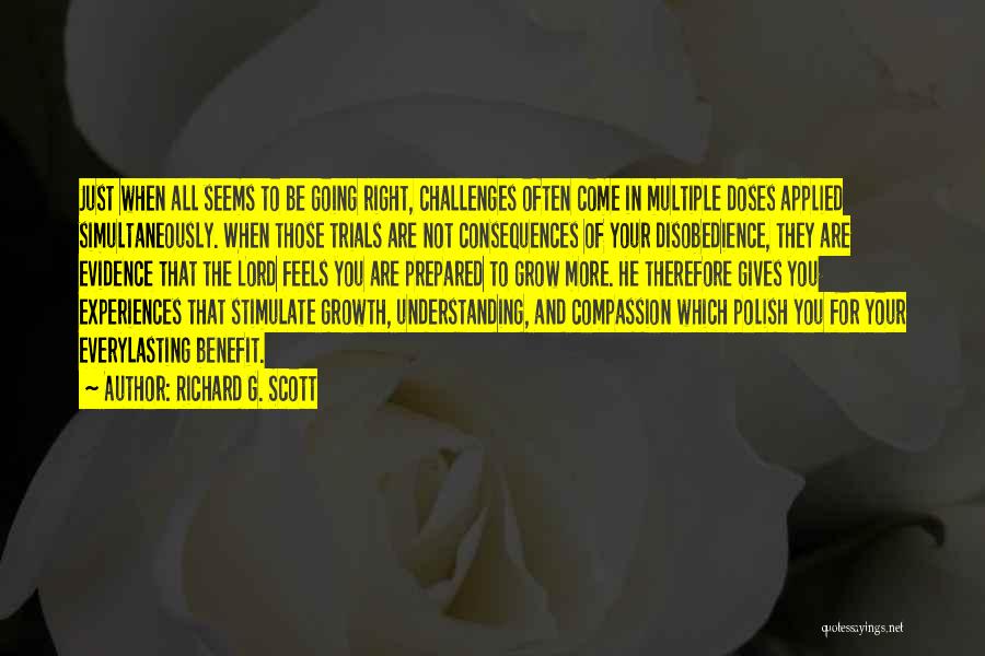 Richard G. Scott Quotes: Just When All Seems To Be Going Right, Challenges Often Come In Multiple Doses Applied Simultaneously. When Those Trials Are