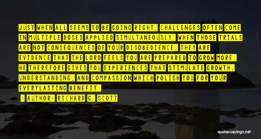 Richard G. Scott Quotes: Just When All Seems To Be Going Right, Challenges Often Come In Multiple Doses Applied Simultaneously. When Those Trials Are