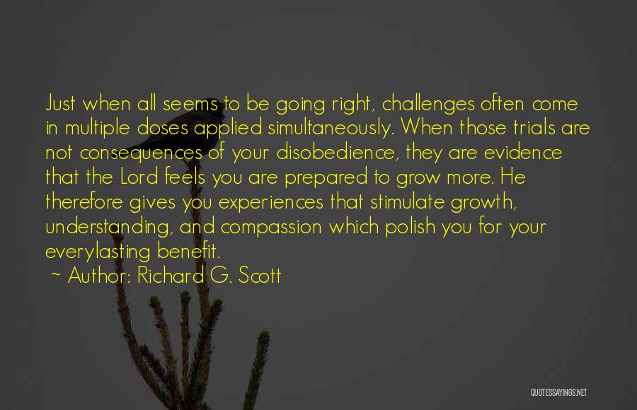 Richard G. Scott Quotes: Just When All Seems To Be Going Right, Challenges Often Come In Multiple Doses Applied Simultaneously. When Those Trials Are