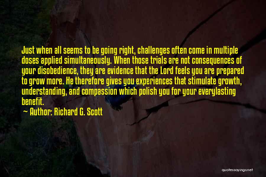 Richard G. Scott Quotes: Just When All Seems To Be Going Right, Challenges Often Come In Multiple Doses Applied Simultaneously. When Those Trials Are