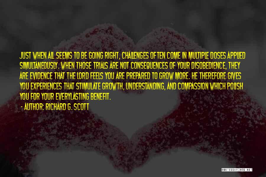 Richard G. Scott Quotes: Just When All Seems To Be Going Right, Challenges Often Come In Multiple Doses Applied Simultaneously. When Those Trials Are