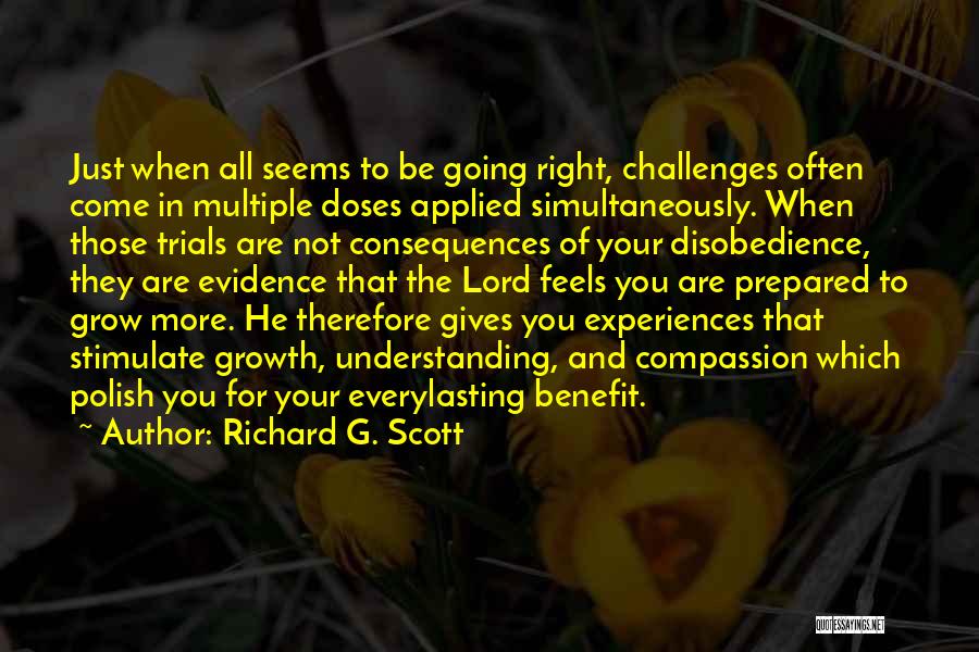 Richard G. Scott Quotes: Just When All Seems To Be Going Right, Challenges Often Come In Multiple Doses Applied Simultaneously. When Those Trials Are