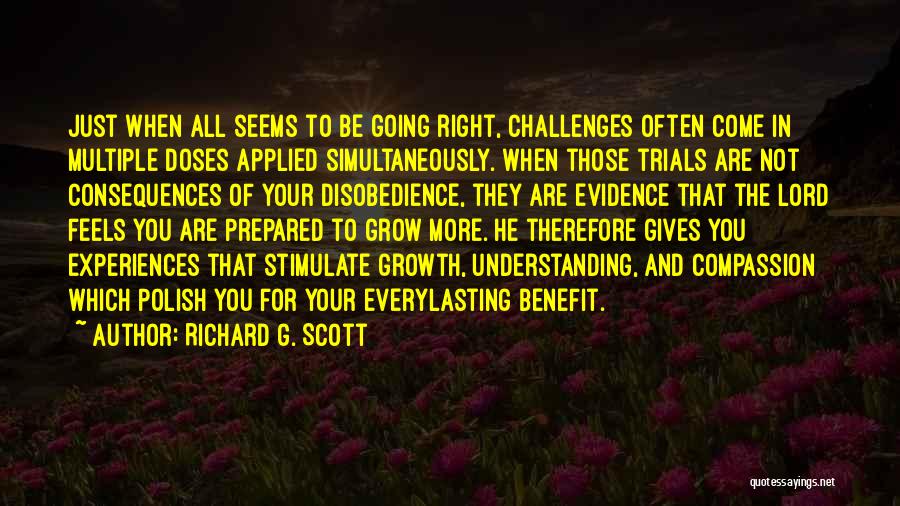 Richard G. Scott Quotes: Just When All Seems To Be Going Right, Challenges Often Come In Multiple Doses Applied Simultaneously. When Those Trials Are