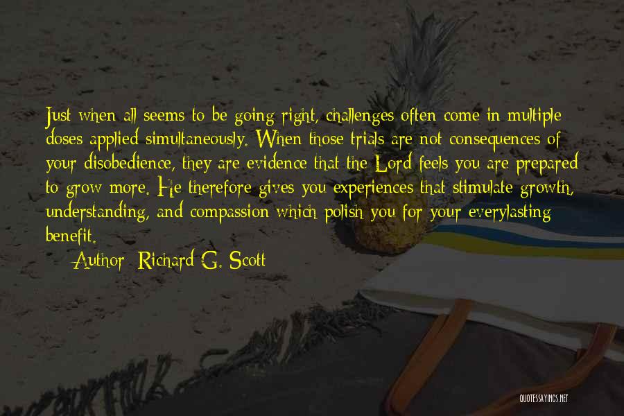 Richard G. Scott Quotes: Just When All Seems To Be Going Right, Challenges Often Come In Multiple Doses Applied Simultaneously. When Those Trials Are