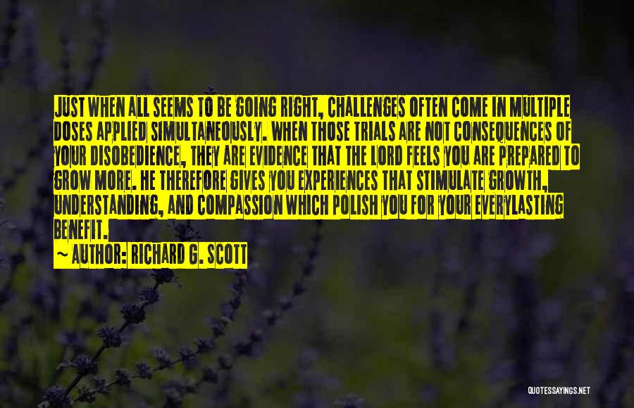 Richard G. Scott Quotes: Just When All Seems To Be Going Right, Challenges Often Come In Multiple Doses Applied Simultaneously. When Those Trials Are