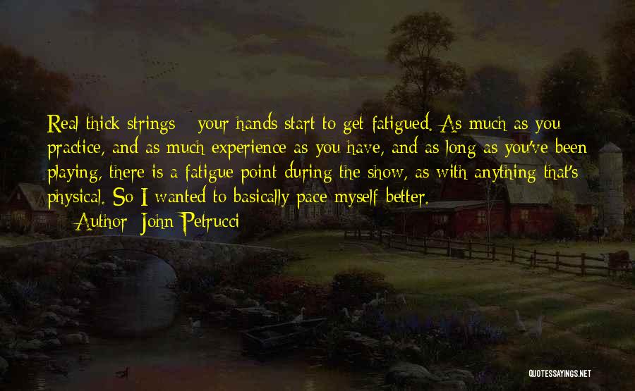 John Petrucci Quotes: Real Thick Strings - Your Hands Start To Get Fatigued. As Much As You Practice, And As Much Experience As
