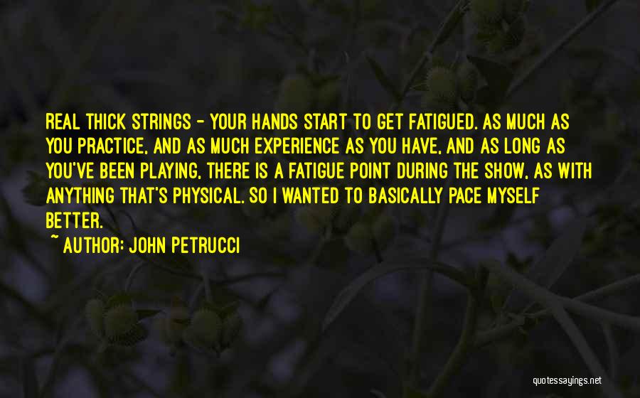 John Petrucci Quotes: Real Thick Strings - Your Hands Start To Get Fatigued. As Much As You Practice, And As Much Experience As