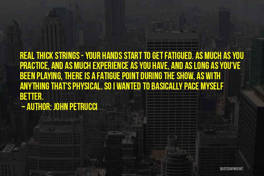 John Petrucci Quotes: Real Thick Strings - Your Hands Start To Get Fatigued. As Much As You Practice, And As Much Experience As
