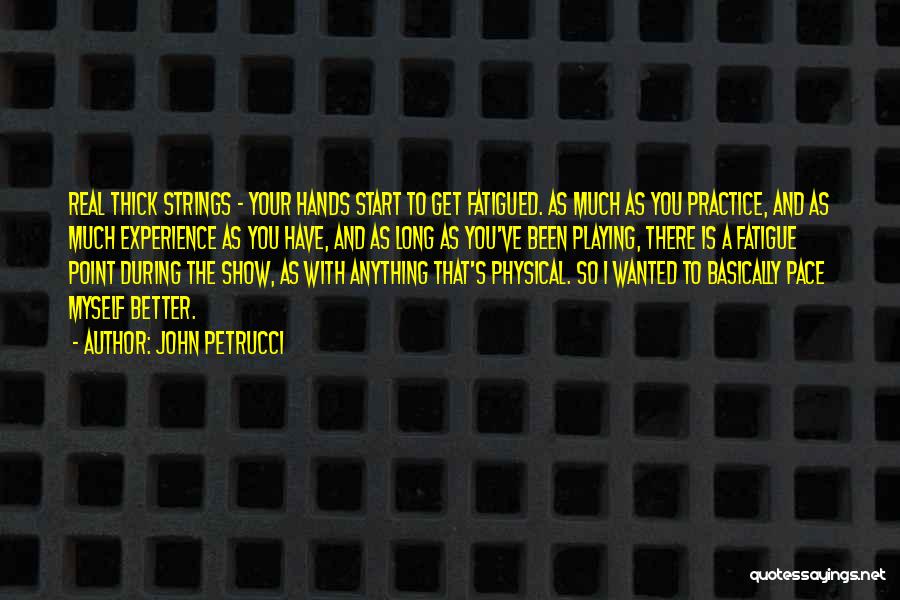 John Petrucci Quotes: Real Thick Strings - Your Hands Start To Get Fatigued. As Much As You Practice, And As Much Experience As