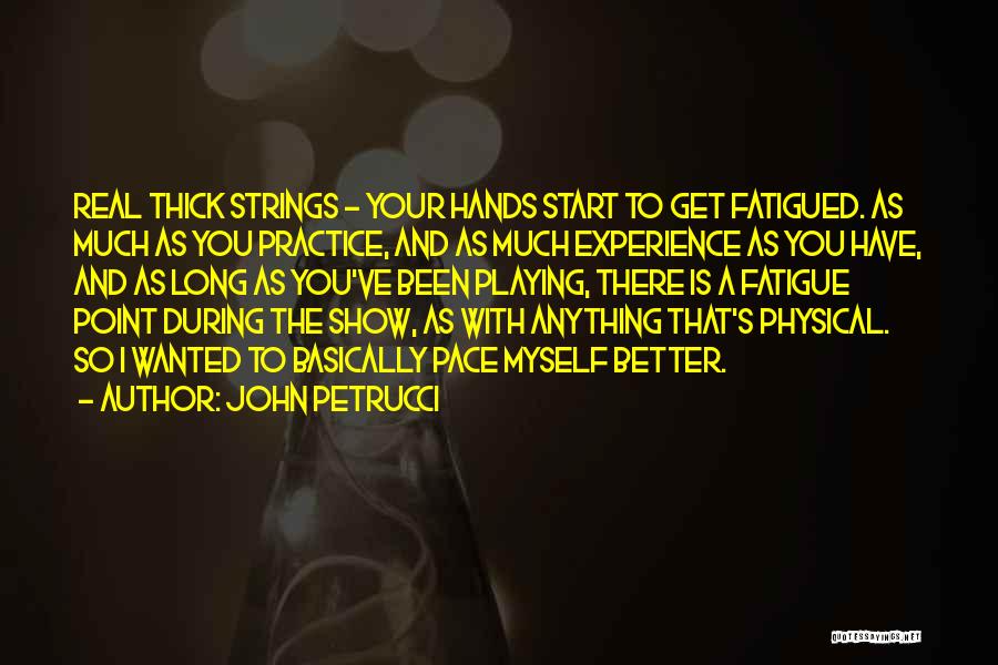 John Petrucci Quotes: Real Thick Strings - Your Hands Start To Get Fatigued. As Much As You Practice, And As Much Experience As