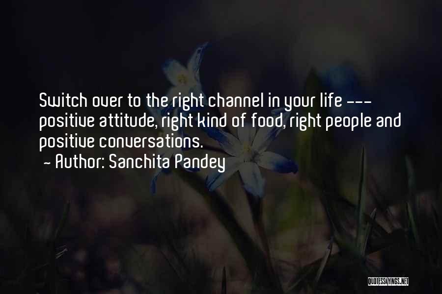 Sanchita Pandey Quotes: Switch Over To The Right Channel In Your Life --- Positive Attitude, Right Kind Of Food, Right People And Positive